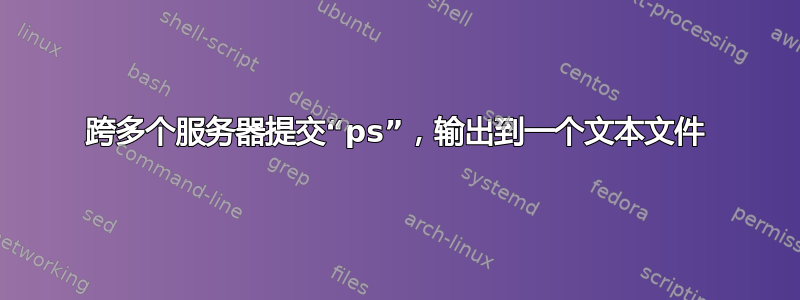 跨多个服务器提交“ps”，输出到一个文本文件