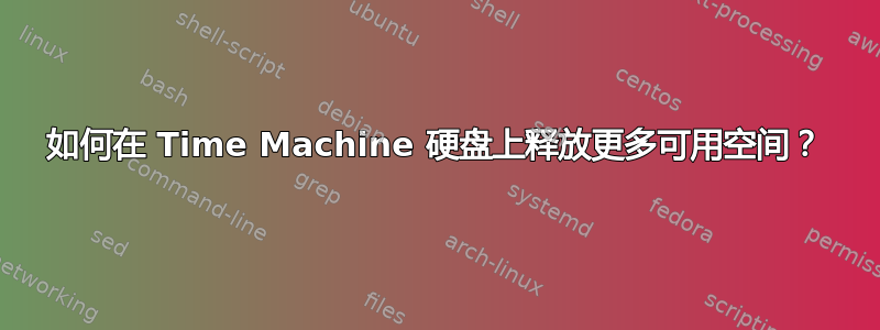 如何在 Time Machine 硬盘上释放更多可用空间？