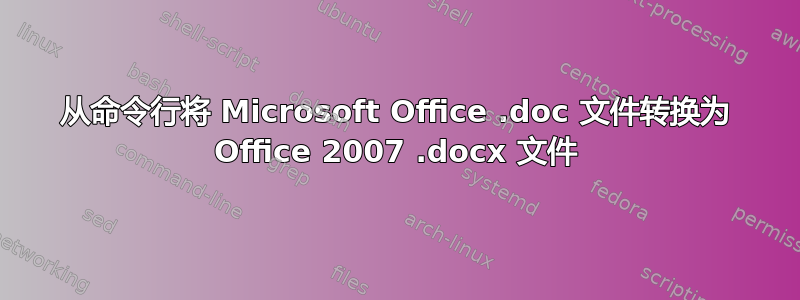 从命令行将 Microsoft Office .doc 文件转换为 Office 2007 .docx 文件