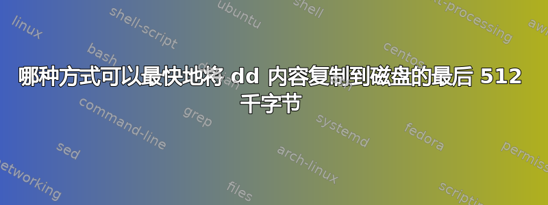 哪种方式可以最快地将 dd 内容复制到磁盘的最后 512 千字节