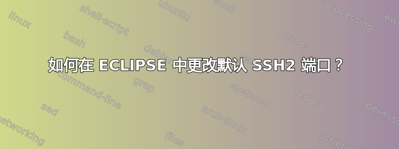 如何在 ECLIPSE 中更改默认 SSH2 端口？