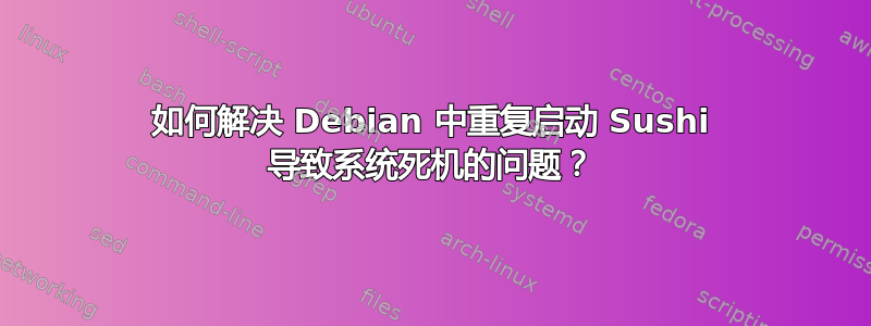 如何解决 Debian 中重复启动 Sushi 导致系统死机的问题？