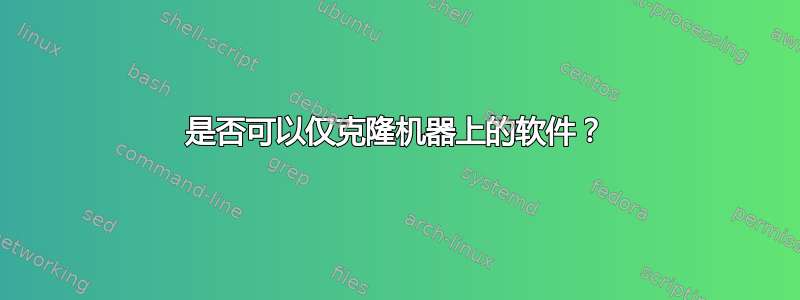 是否可以仅克隆机器上的软件？