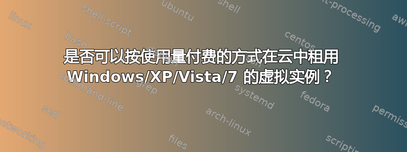 是否可以按使用量付费的方式在云中租用 Windows/XP/Vista/7 的虚拟实例？