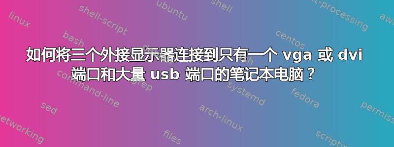 如何将三个外接显示器连接到只有一个 vga 或 dvi 端口和大量 usb 端口的笔记本电脑？