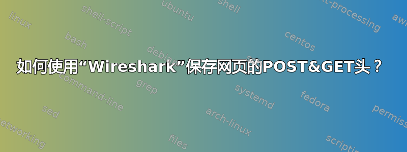 如何使用“Wireshark”保存网页的POST&GET头？