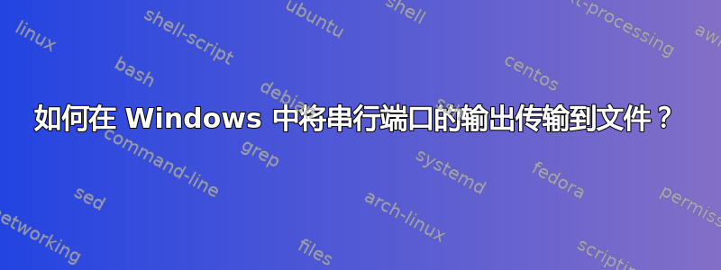 如何在 Windows 中将串行端口的输出传输到文件？