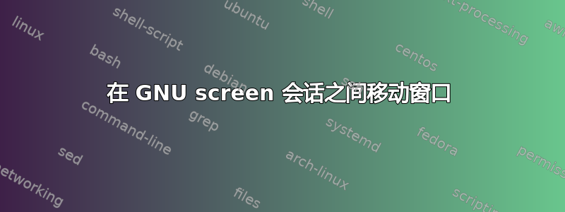 在 GNU screen 会话之间移动窗口