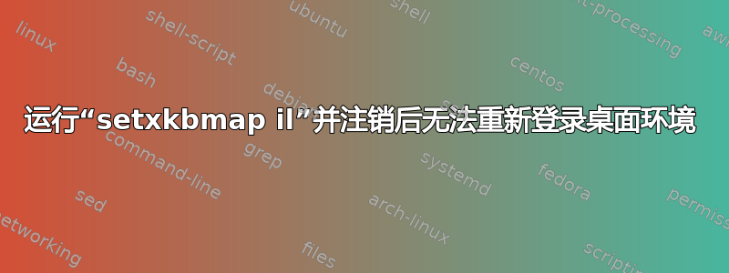 运行“setxkbmap il”并注销后无法重新登录桌面环境