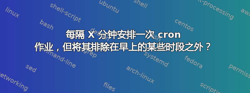 每隔 X 分钟安排一次 cron 作业，但将其排除在早上的某些时段之外？