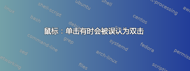 鼠标：单击有时会被误认为双击