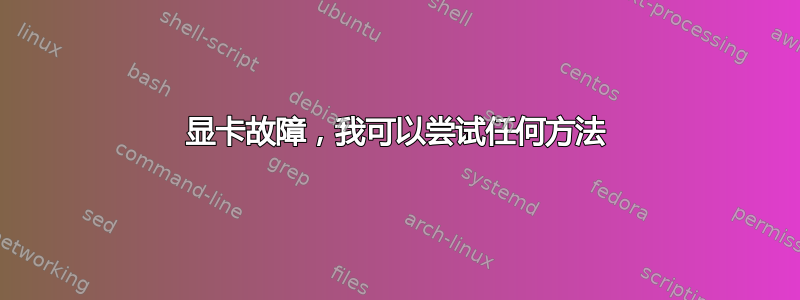 显卡故障，我可以尝试任何方法