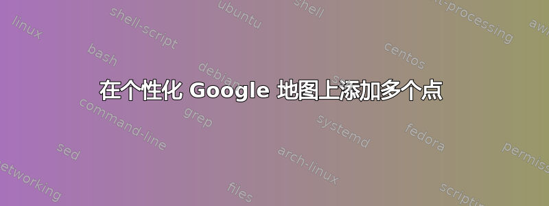 在个性化 Google 地图上添加多个点