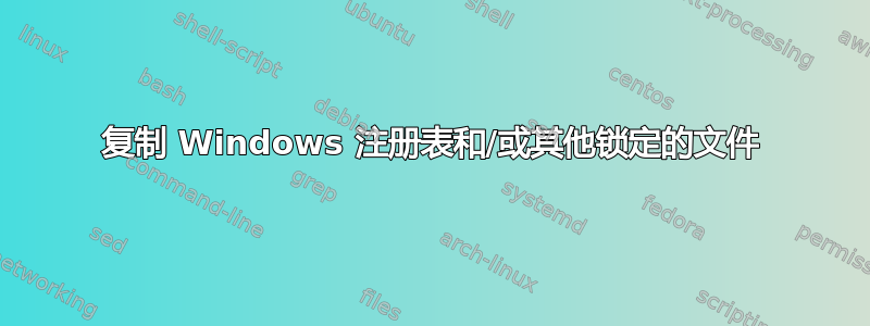 复制 Windows 注册表和/或其他锁定的文件