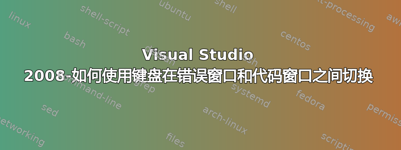 Visual Studio 2008-如何使用键盘在错误窗口和代码窗口之间切换