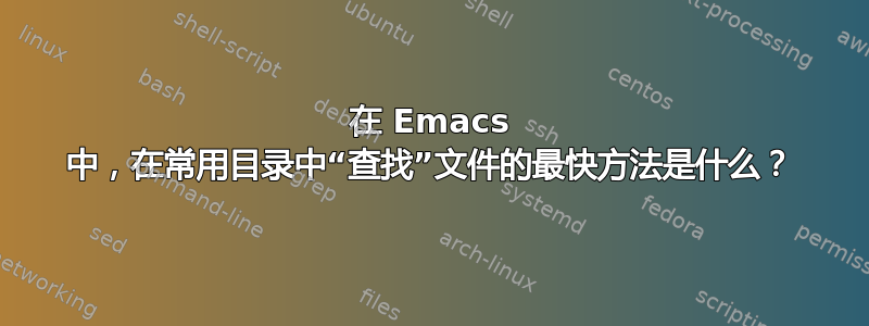 在 Emacs 中，在常用目录中“查找”文件的最快方法是什么？