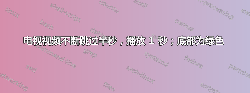 电视视频不断跳过半秒，播放 1 秒；底部为绿色