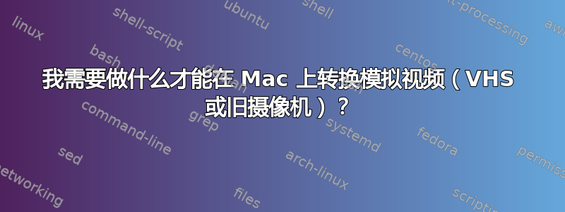 我需要做什么才能在 Mac 上转换模拟视频（VHS 或旧摄像机）？