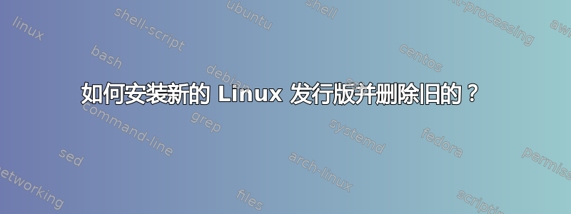 如何安装新的 Linux 发行版并删除旧的？