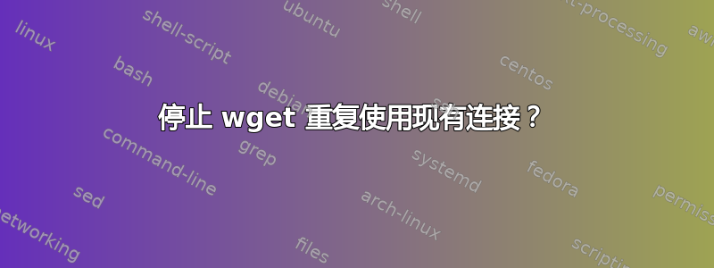 停止 wget 重复使用现有连接？