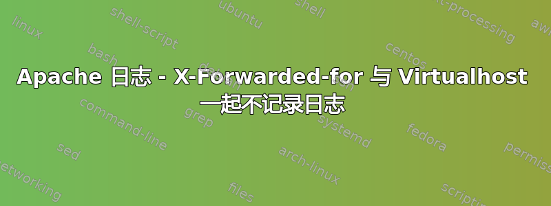 Apache 日志 - X-Forwarded-for 与 Virtualhost 一起不记录日志