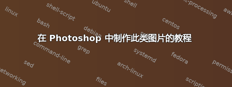 在 Photoshop 中制作此类图片的教程