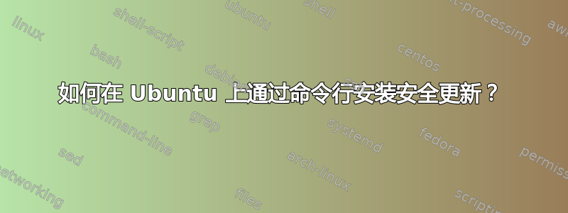 如何在 Ubuntu 上通过命令行安装安全更新？