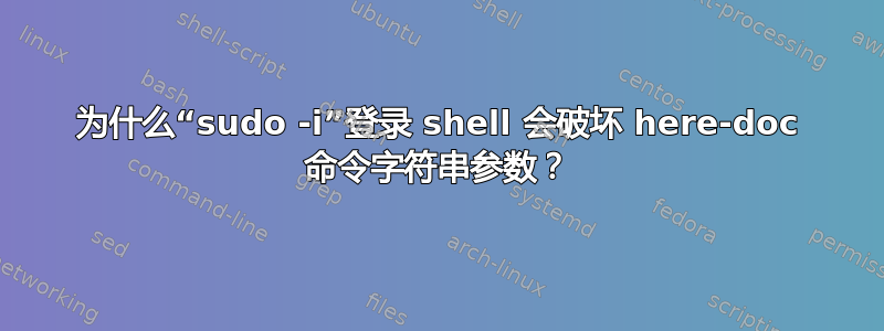 为什么“sudo -i”登录 shell 会破坏 here-doc 命令字符串参数？