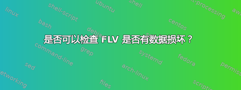 是否可以检查 FLV 是否有数据损坏？