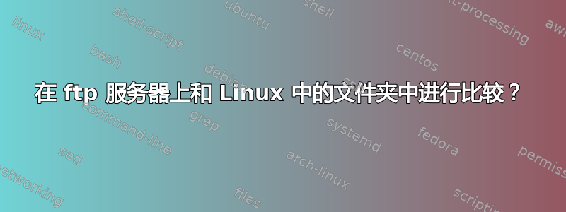 在 ftp 服务器上和 Linux 中的文件夹中进行比较？