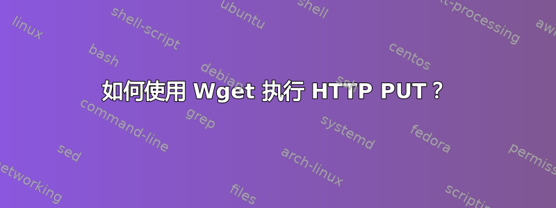 如何使用 Wget 执行 HTTP PUT？