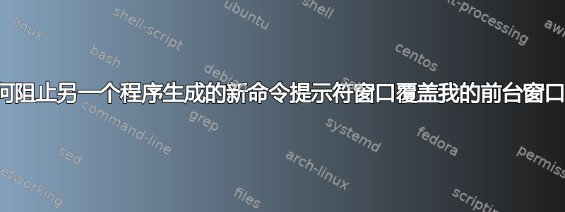 如何阻止另一个程序生成的新命令提示符窗口覆盖我的前台窗口？