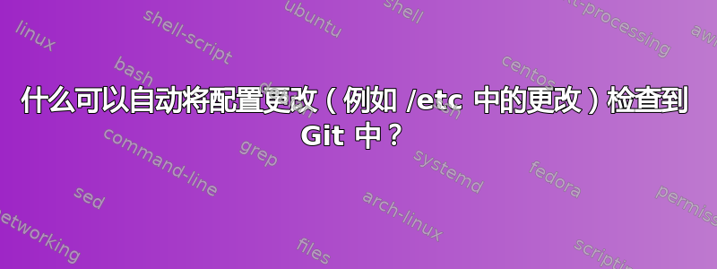 什么可以自动将配置更改（例如 /etc 中的更改）检查到 Git 中？