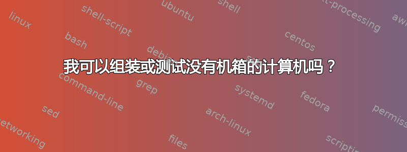 我可以组装或测试没有机箱的计算机吗？