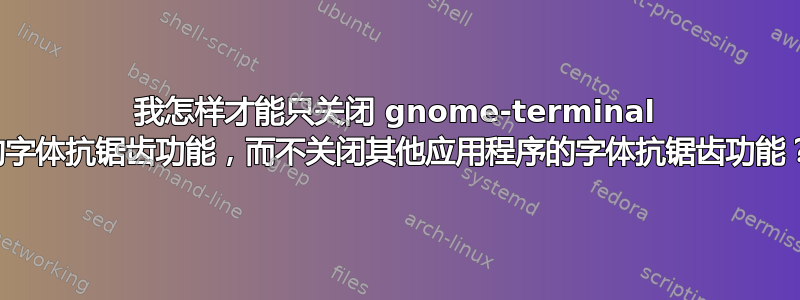 我怎样才能只关闭 gnome-terminal 的字体抗锯齿功能，而不关闭其他应用程序的字体抗锯齿功能？