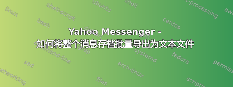 Yahoo Messenger - 如何将整个消息存档批量导出为文本文件