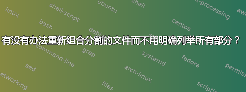 有没有办法重新组合分割的文件而不用明确列举所有部分？