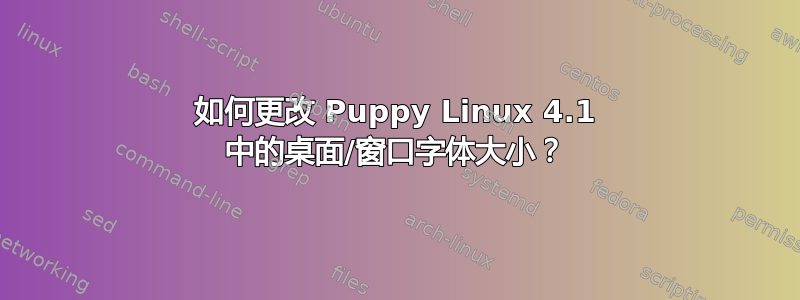 如何更改 Puppy Linux 4.1 中的桌面/窗口字体大小？