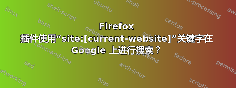 Firefox 插件使用“site:[current-website]”关键字在 Google 上进行搜索？