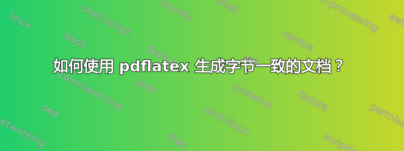 如何使用 pdflatex 生成字节一致的文档？