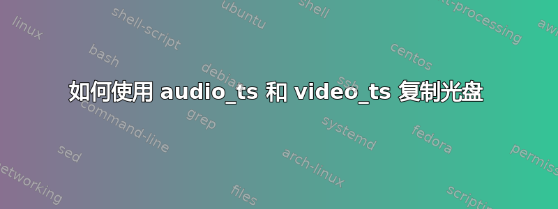 如何使用 audio_ts 和 video_ts 复制光盘