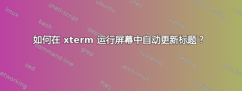 如何在 xterm 运行屏幕中自动更新标题？