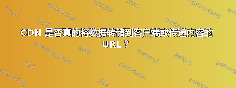 CDN 是否真的将数据转储到客户端或传递内容的 URL？