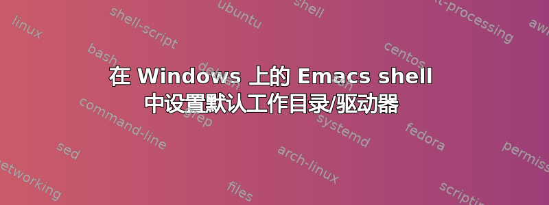 在 Windows 上的 Emacs shell 中设置默认工作目录/驱动器