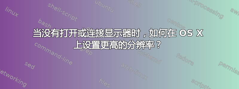 当没有打开或连接显示器时，如何在 OS X 上设置更高的分辨率？