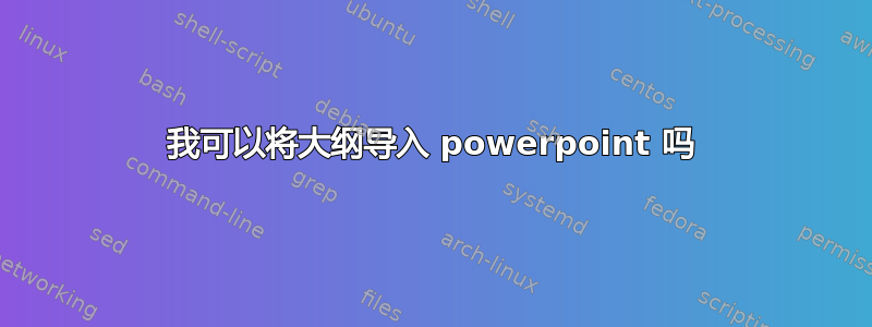 我可以将大纲导入 powerpoint 吗