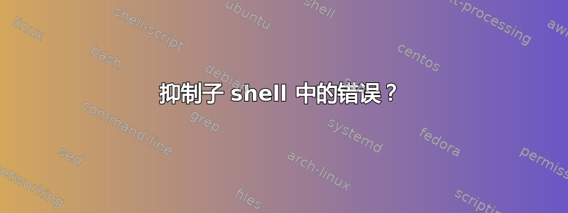 抑制子 shell 中的错误？