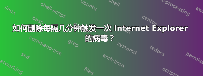 如何删除每隔几分钟触发一次 Internet Explorer 的病毒？