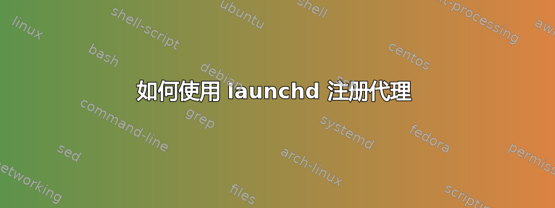 如何使用 launchd 注册代理