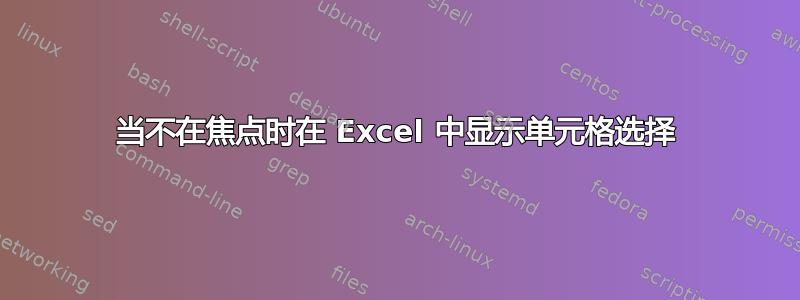 当不在焦点时在 Excel 中显示单元格选择